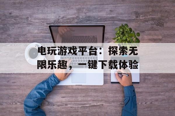 电玩游戏平台：探索无限乐趣，一键下载体验