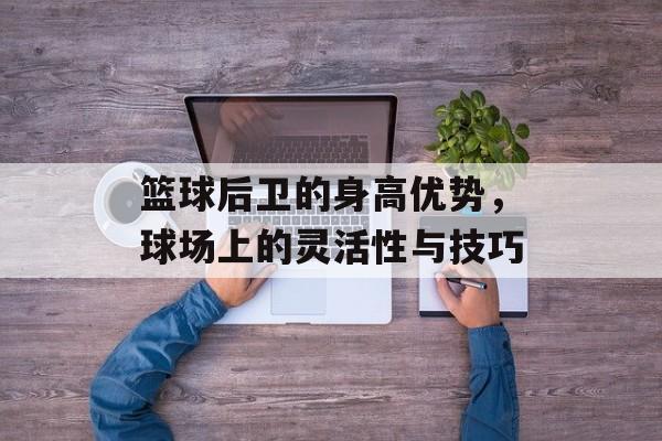 篮球后卫的身高优势，球场上的灵活性与技巧