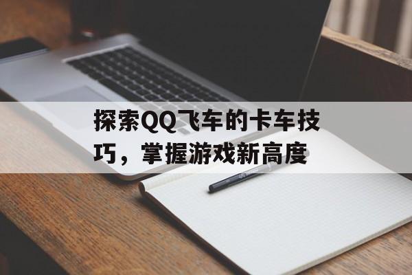 探索QQ飞车的卡车技巧，掌握游戏新高度