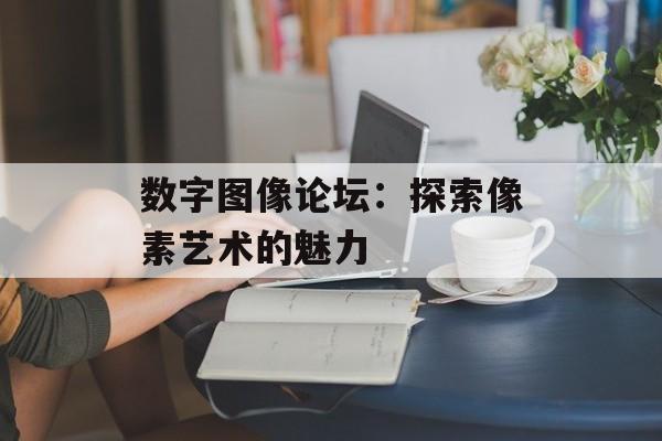 数字图像论坛：探索像素艺术的魅力