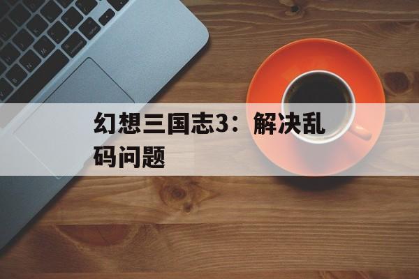 幻想三国志3：解决乱码问题