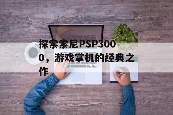 探索索尼PSP3000，游戏掌机的经典之作
