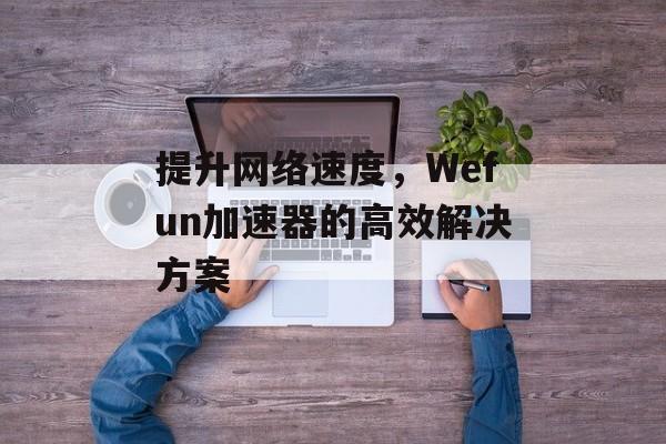 提升网络速度，Wefun加速器的高效解决方案