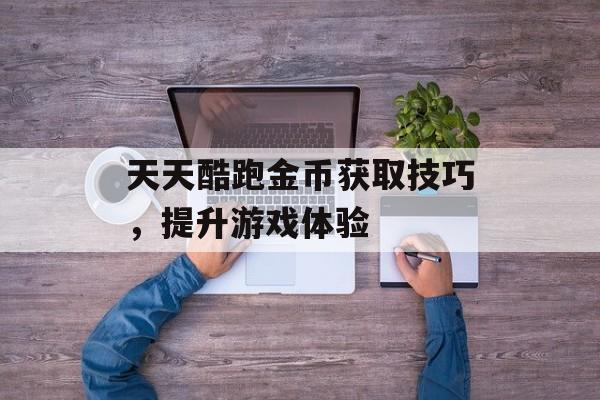 天天酷跑金币获取技巧，提升游戏体验