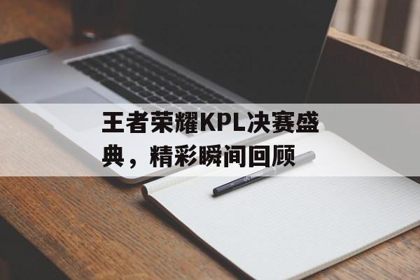王者荣耀KPL决赛盛典，精彩瞬间回顾