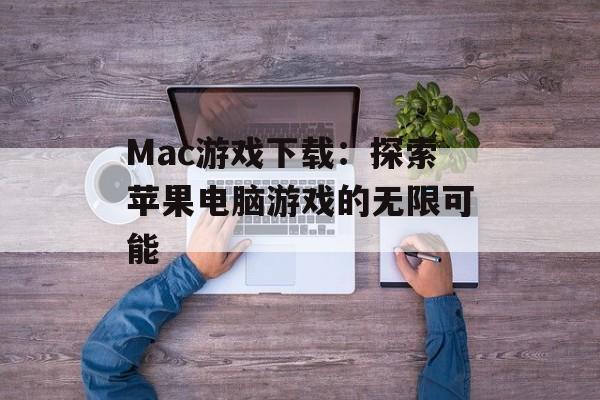 Mac游戏下载：探索苹果电脑游戏的无限可能