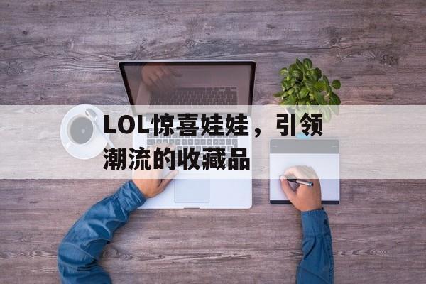 LOL惊喜娃娃，引领潮流的收藏品