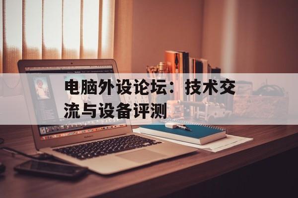电脑外设论坛：技术交流与设备评测