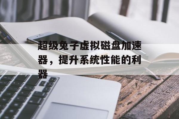 超级兔子虚拟磁盘加速器，提升系统性能的利器