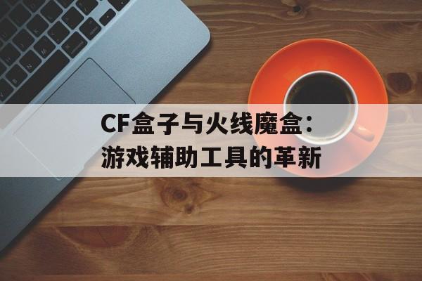 CF盒子与火线魔盒：游戏辅助工具的革新