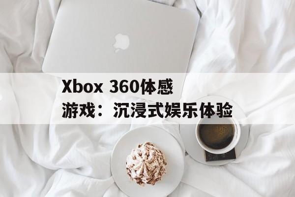 Xbox 360体感游戏：沉浸式娱乐体验