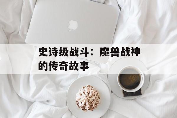 史诗级战斗：魔兽战神的传奇故事