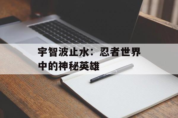 宇智波止水：忍者世界中的神秘英雄