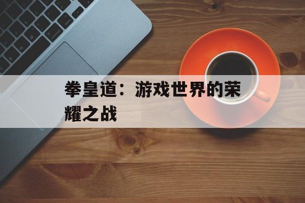 拳皇道：游戏世界的荣耀之战
