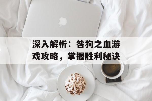 深入解析：咎狗之血游戏攻略，掌握胜利秘诀