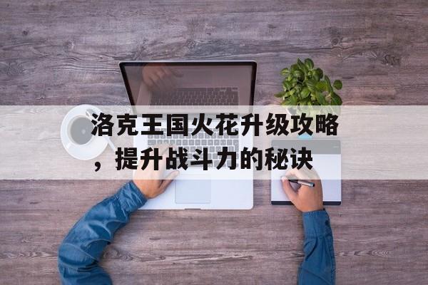洛克王国火花升级攻略，提升战斗力的秘诀