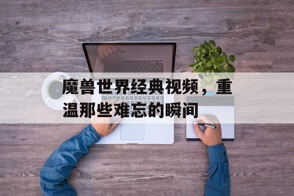 魔兽世界经典视频，重温那些难忘的瞬间