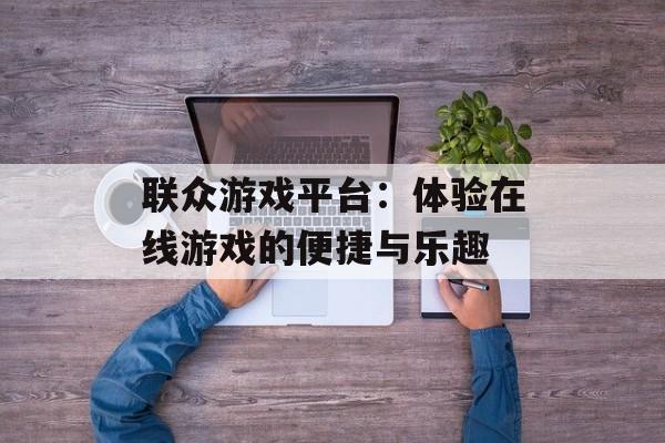 联众游戏平台：体验在线游戏的便捷与乐趣