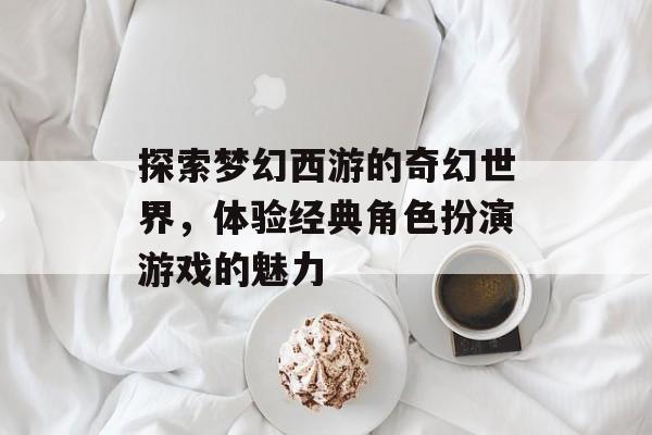 探索梦幻西游的奇幻世界，体验经典角色扮演游戏的魅力