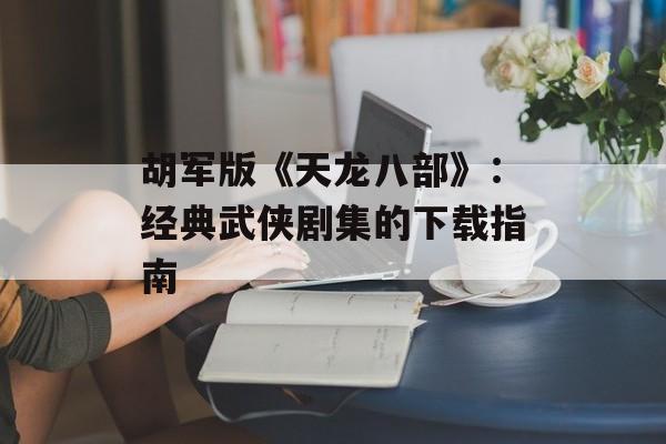 胡军版《天龙八部》：经典武侠剧集的下载指南