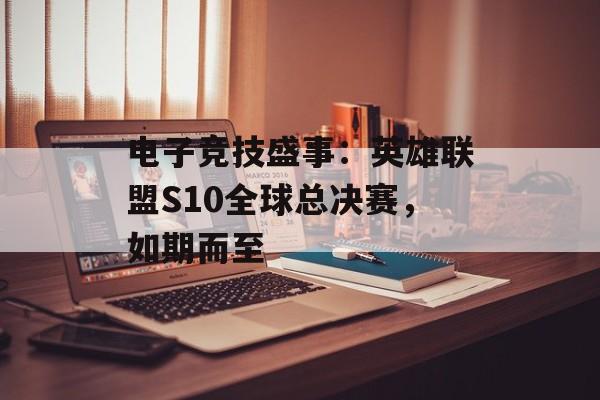 电子竞技盛事：英雄联盟S10全球总决赛，如期而至