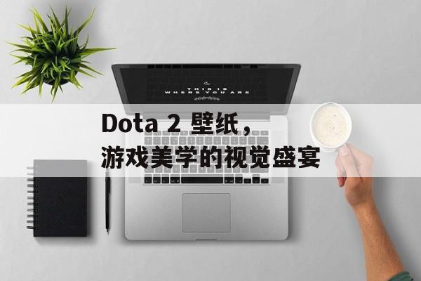Dota 2 壁纸，游戏美学的视觉盛宴