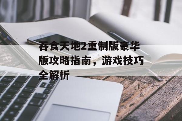 吞食天地2重制版豪华版攻略指南，游戏技巧全解析