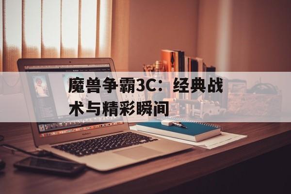 魔兽争霸3C：经典战术与精彩瞬间