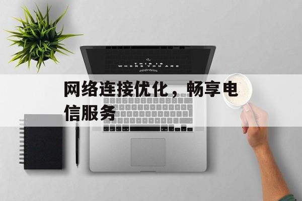 网络连接优化，畅享电信服务