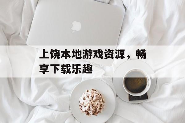 上饶本地游戏资源，畅享下载乐趣