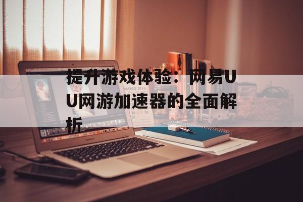提升游戏体验：网易UU网游加速器的全面解析
