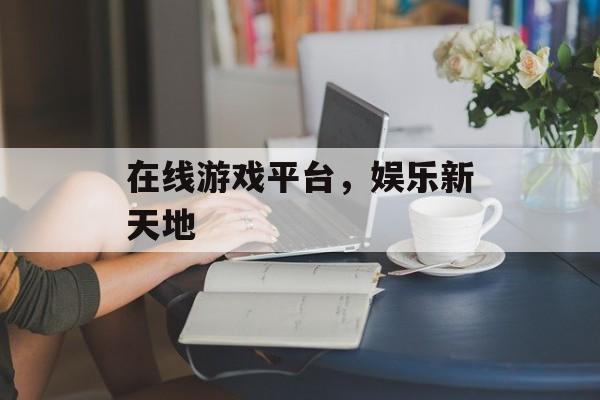 在线游戏平台，娱乐新天地