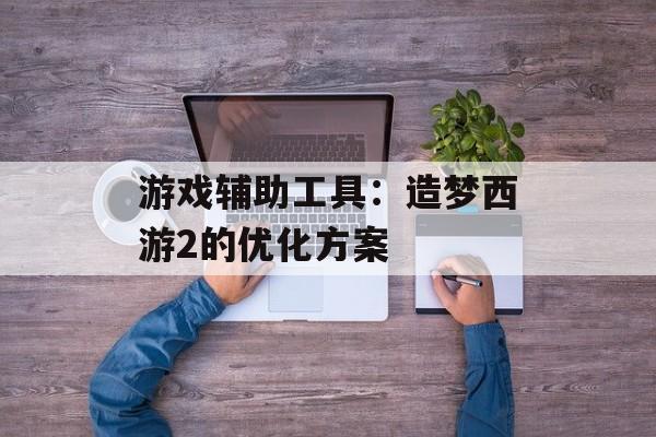 游戏辅助工具：造梦西游2的优化方案