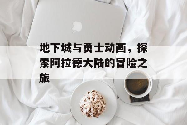 地下城与勇士动画，探索阿拉德大陆的冒险之旅