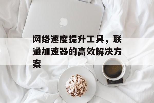 网络速度提升工具，联通加速器的高效解决方案