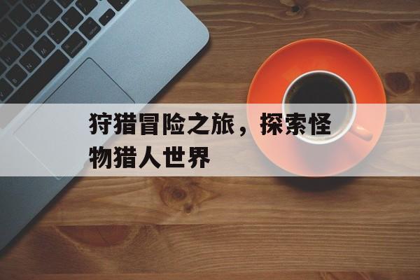 狩猎冒险之旅，探索怪物猎人世界