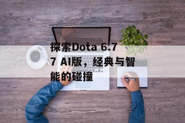 探索Dota 6.77 AI版，经典与智能的碰撞