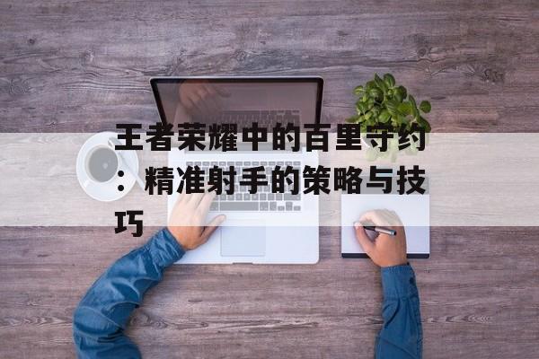 王者荣耀中的百里守约：精准射手的策略与技巧