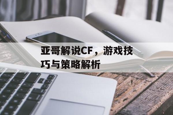 亚哥解说CF，游戏技巧与策略解析