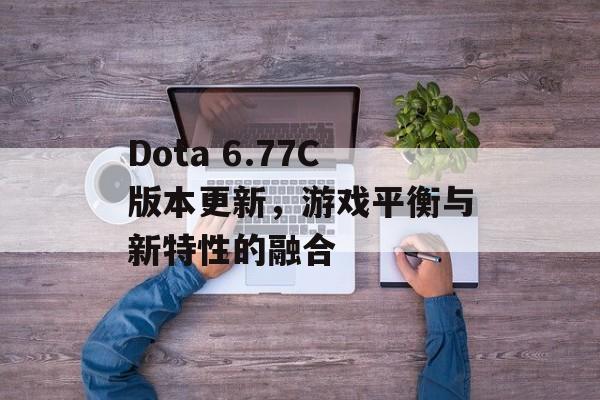 Dota 6.77C版本更新，游戏平衡与新特性的融合