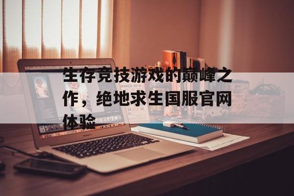 生存竞技游戏的巅峰之作，绝地求生国服官网体验