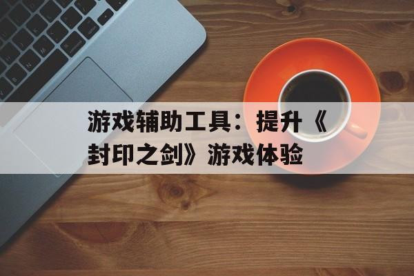 游戏辅助工具：提升《封印之剑》游戏体验