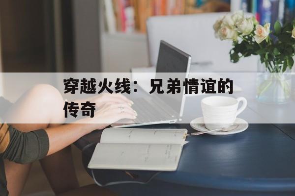 穿越火线：兄弟情谊的传奇