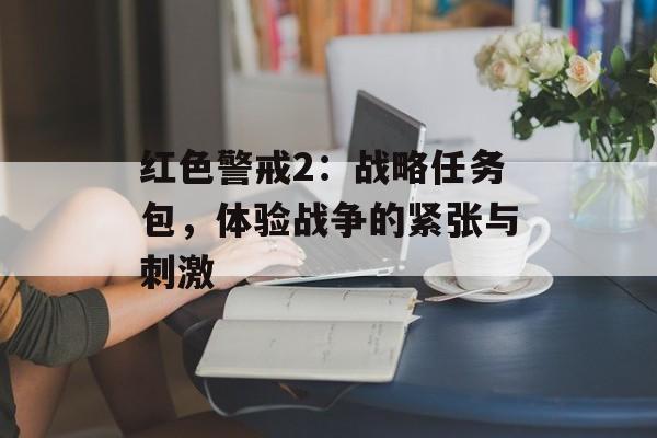 红色警戒2：战略任务包，体验战争的紧张与刺激