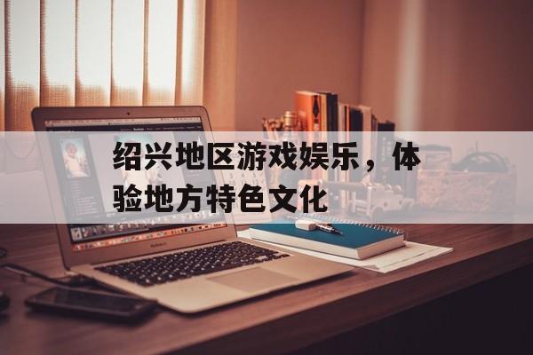 绍兴地区游戏娱乐，体验地方特色文化