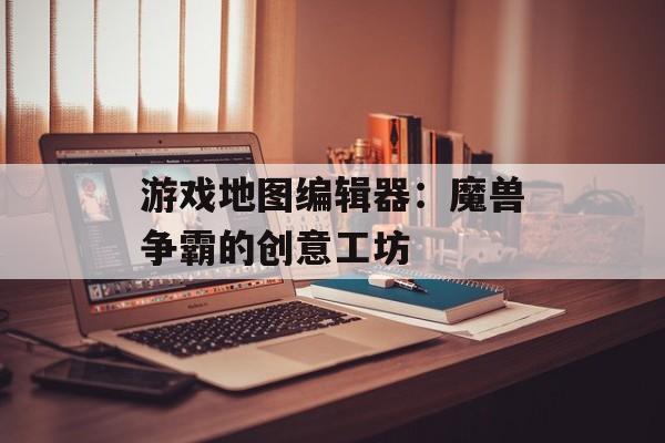 游戏地图编辑器：魔兽争霸的创意工坊