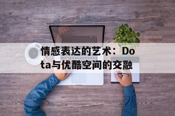 情感表达的艺术：Dota与优酷空间的交融