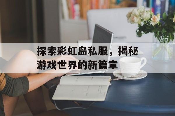 探索彩虹岛私服，揭秘游戏世界的新篇章