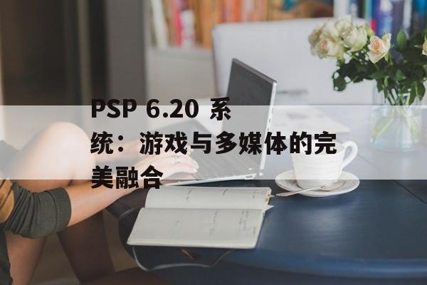 PSP 6.20 系统：游戏与多媒体的完美融合