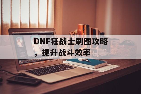 DNF狂战士刷图攻略，提升战斗效率